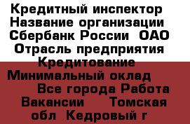 Кредитный инспектор › Название организации ­ Сбербанк России, ОАО › Отрасль предприятия ­ Кредитование › Минимальный оклад ­ 40 000 - Все города Работа » Вакансии   . Томская обл.,Кедровый г.